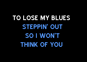 TO LOSE MY BLUES
STEPPIN' OUT

SO I WON'T
THINK OF YOU