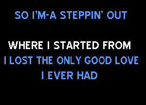 SO I'M'A STEPPIN' OUT

WHERE I STARTED FROM
I LOST THE ONLY GOOD LOVE
I EVER HAD