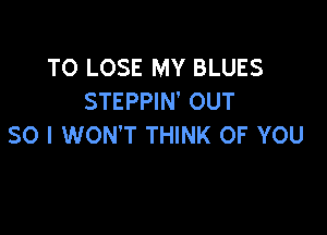 TO LOSE MY BLUES
STEPPIN' OUT

SO I WON'T THINK OF YOU