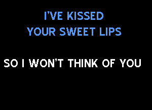 I'VE KISSED
YOUR SWEET LIPS

SO I WON'T THINK OF YOU