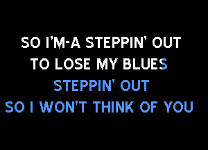 SO I'M'A STEPPIN' OUT
TO LOSE MY BLUES

STEPPIN' OUT
SO I WON'T THINK OF YOU