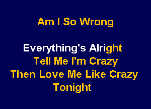 Am I So Wrong

Everything's Alright

Tell Me I'm Crazy
Then Love Me Like Crazy
Tonight