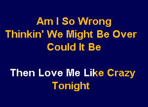 Am I So Wrong
Thinkin' We Might Be Over
Could It Be

Then Love Me Like Crazy
Tonight