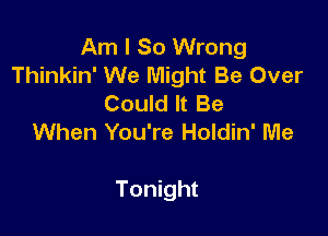 Am I So Wrong
Thinkin' We Might Be Over
Could It Be
When You're Holdin' Me

Tonight