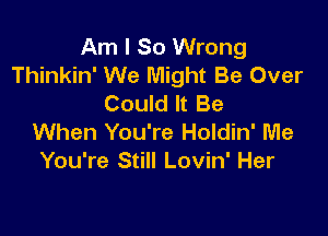 Am I So Wrong
Thinkin' We Might Be Over
Could It Be

When You're Holdin' Me
You're Still Lovin' Her