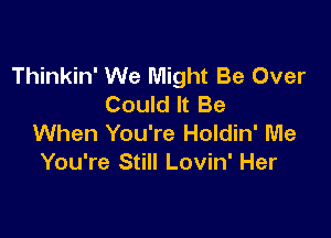 Thinkin' We Might Be Over
Could It Be

When You're Holdin' Me
You're Still Lovin' Her