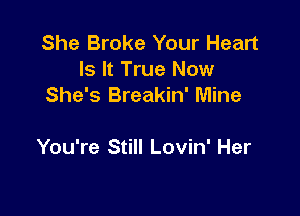 She Broke Your Heart
Is It True Now
She's Breakin' Mine

You're Still Lovin' Her