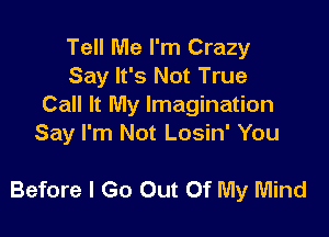 Tell Me I'm Crazy
Say It's Not True
Call It My Imagination

Say I'm Not Losin' You

Before I Go Out Of My Mind