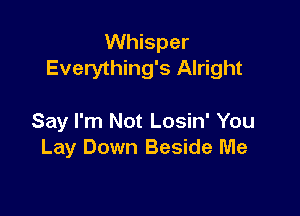 Whisper
Everything's Alright

Say I'm Not Losin' You
Lay Down Beside Me