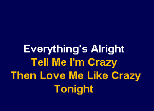 Everything's Alright

Tell Me I'm Crazy
Then Love Me Like Crazy
Tonight