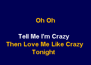 Oh Oh

Tell Me I'm Crazy
Then Love Me Like Crazy
Tonight