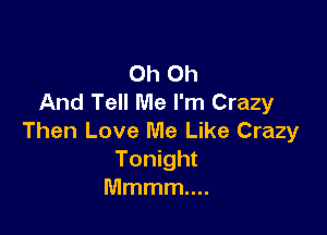 Oh Oh
And Tell Me I'm Crazy

Then Love Me Like Crazy
Tonight
Mmmmm.