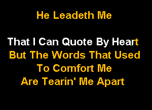 He Leadeth Me

That I Can Quote By Heart
But The Words That Used

To Comfort Me
Are Tearin' Me Apart