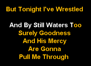 But Tonight I've Wrestled

And By Still Waters Too

Surely Goodness
And His Mercy
Are Gonna
Pull Me Through