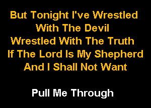 But Tonight I've Wrestled
With The Devil
Wrestled With The Truth
If The Lord Is My Shepherd
And I Shall Not Want

Pull Me Through