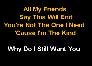 All My Friends
Say This Will End
You're Not The One I Need
'Cause I'm The Kind

Why Do I Still Want You