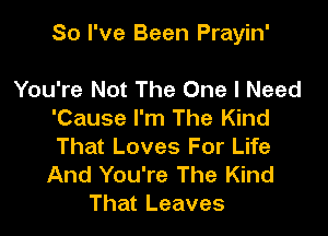 So I've Been Prayin'

You're Not The One I Need
'Cause I'm The Kind
That Loves For Life

And You're The Kind
That Leaves