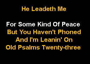 He Leadeth Me

For Some Kind Of Peace

But You Haven't Phoned
And I'm Leanin' 0n
Old Psalms Twenty-three