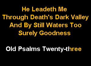He Leadeth Me
Through Death's Dark Valley
And By Still Waters Too
Surely Goodness

Old Psalms Twenty-three