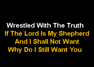 Wrestled With The Truth
If The Lord Is My Shepherd

And I Shall Not Want
Why Do I Still Want You