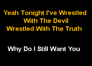 Yeah Tonight I've Wrestled
With The Devil
Wrestled With The Truth

Why Do I Still Want You