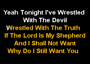Yeah Tonight I've Wrestled
With The Devil
Wrestled With The Truth
If The Lord Is My Shepherd
And I Shall Not Want
Why Do I Still Want You