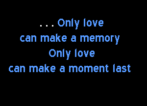 . . . Only love
can make a memory

Only love
can make a moment last