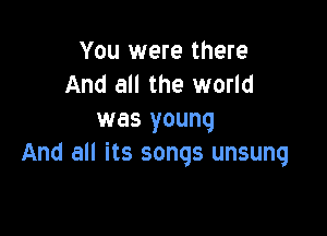 You were there
And all the world

was young
And all its songs unsung