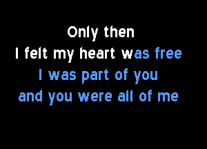 Only then
I felt my heart was free

I was part of you
and you were all of me