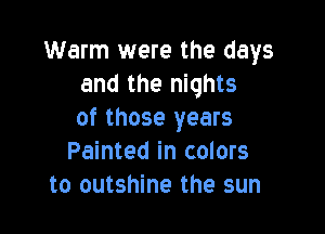 Warm were the days
and the nights

of those years
Painted in colors
to outshine the sun