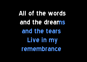 All of the words
and the dreams

and the tears
Live in my
remembrance