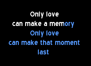 Only love
can make a memory

Only love
can make that moment
last