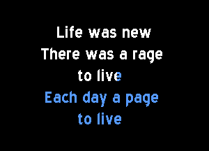 Life was new
There was a rage

to live
Each day a page
to live