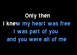 Only then
I knew my heart was free

I was part of you
and you were all of me