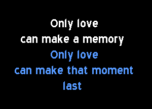 Only love
can make a memory

Only love
can make that moment
last