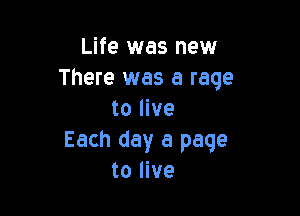 Life was new
There was a rage

to live
Each day a page
to live