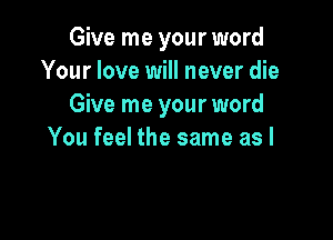 Give me your word
Your love will never die
Give me your word

You feel the same as l