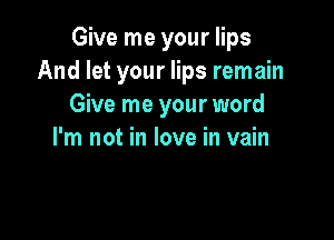 Give me your lips
And let your lips remain
Give me your word

I'm not in love in vain