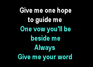 Give me one hope
to guide me
One vow you'll be

beside me
Always
Give me your word