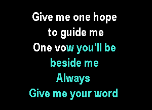 Give me one hope
to guide me
One vow you'll be

beside me
Always
Give me your word