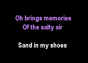 0h brings memories
Of the salty air

Sand in my shoes
