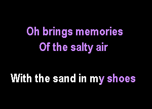 0h brings memories
Of the salty air

With the sand in my shoes