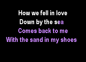How we fell in love
Down by the sea

Comes back to me
With the sand in my shoes