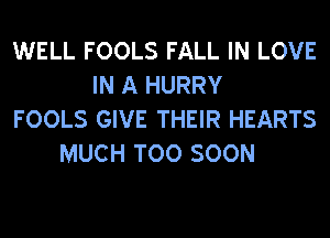 WELL FOOLS FALL IN LOVE
IN A HURRY
FOOLS GIVE THEIR HEARTS
MUCH TOO SOON