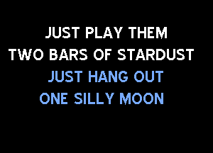 JUST PLAY THEM
TWO BARS OF STARDUST

JUST HANG OUT
ONE SILLY MOON