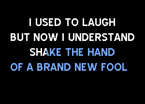 I USED TO LAUGH
BUT NOW I UNDERSTAND
SHAKE THE HAND

OF A BRAND NEW FOOL