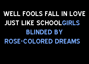 WELL FOOLS FALL IN LOVE

JUST LIKE SCHOOLGIRLS
BLINDED BY

ROSE-COLORED DREAMS
