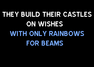 THEY BUILD THEIR CASTLES
ON WISHES
WITH ONLY RAINBOWS
FOR BEAMS