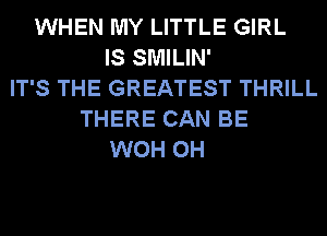 WHEN MY LITTLE GIRL
IS SMILIN'
IT'S THE GREATEST THRILL
THERE CAN BE
WOH 0H