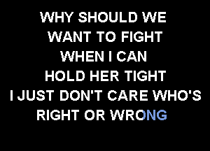 WHY SHOULD WE
WANT TO FIGHT
WHEN I CAN
HOLD HER TIGHT
I JUST DON'T CARE WHO'S
RIGHT 0R WRONG